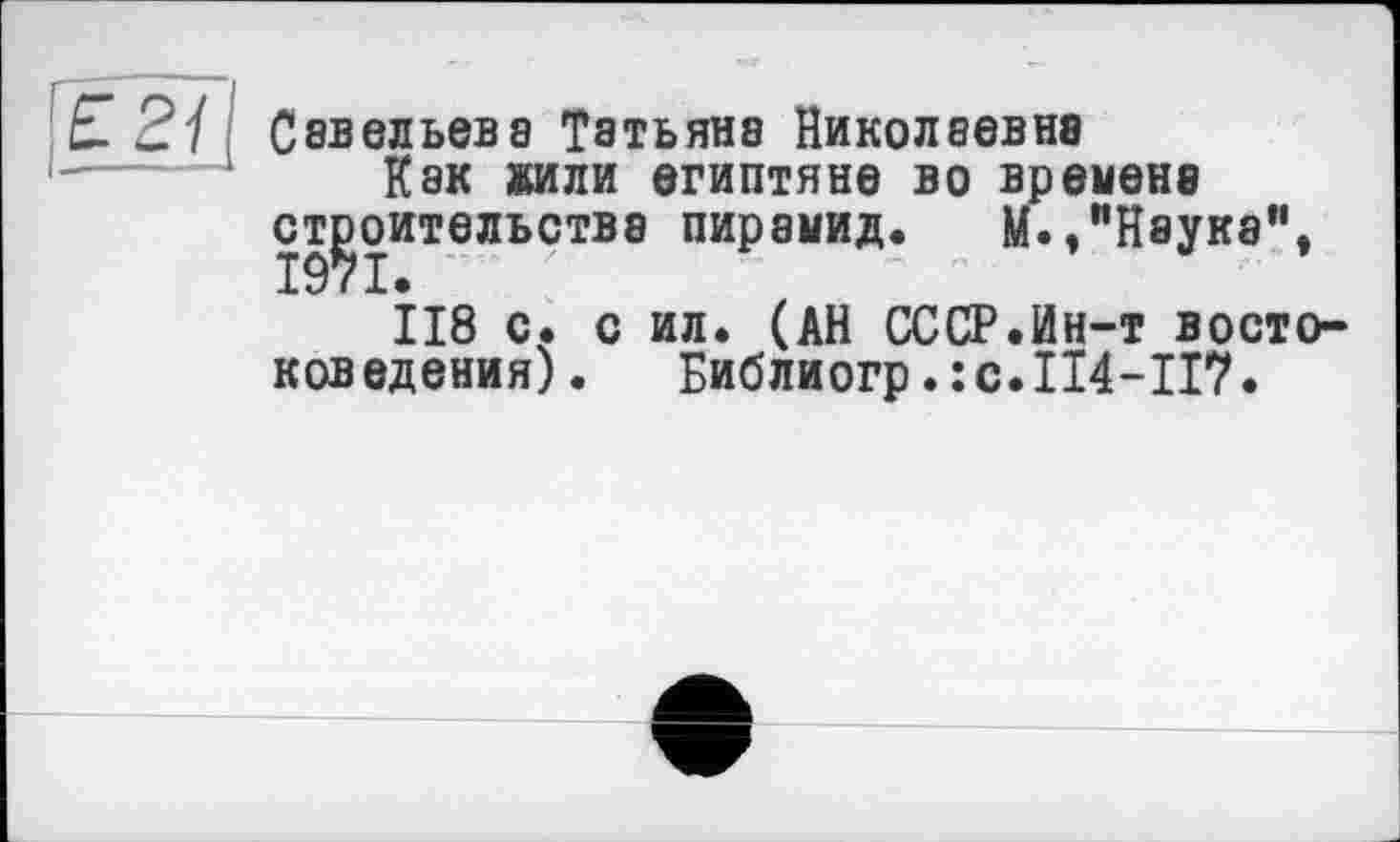 ﻿Савельева Татьяна Николаевна
Как жили египтяне во времена строительства пирамид. М.,"Наука”,
118 с. с ил. (АН СССР.Ин-т востоковедения). Библиогр.:с.Ш-П7.